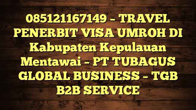 085121167149 – TRAVEL PENERBIT VISA UMROH DI Kabupaten Kepulauan Mentawai  – PT TUBAGUS GLOBAL BUSINESS – TGB B2B SERVICE