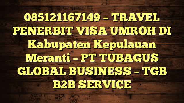 085121167149 – TRAVEL PENERBIT VISA UMROH DI Kabupaten Kepulauan Meranti  – PT TUBAGUS GLOBAL BUSINESS – TGB B2B SERVICE