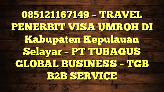 085121167149 – TRAVEL PENERBIT VISA UMROH DI Kabupaten Kepulauan Selayar  – PT TUBAGUS GLOBAL BUSINESS – TGB B2B SERVICE