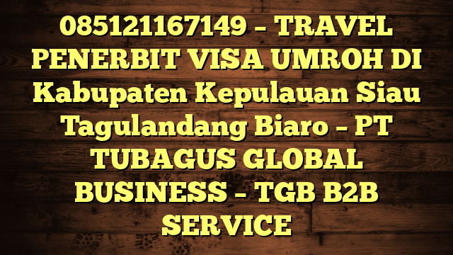 085121167149 – TRAVEL PENERBIT VISA UMROH DI Kabupaten Kepulauan Siau Tagulandang Biaro  – PT TUBAGUS GLOBAL BUSINESS – TGB B2B SERVICE