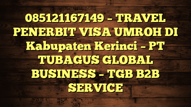 085121167149 – TRAVEL PENERBIT VISA UMROH DI Kabupaten Kerinci  – PT TUBAGUS GLOBAL BUSINESS – TGB B2B SERVICE