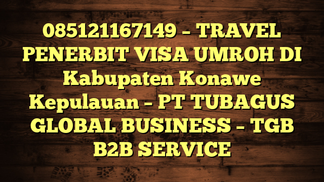 085121167149 – TRAVEL PENERBIT VISA UMROH DI Kabupaten Konawe Kepulauan  – PT TUBAGUS GLOBAL BUSINESS – TGB B2B SERVICE