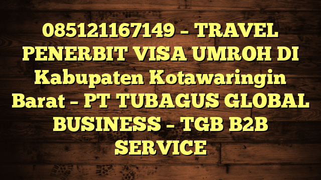 085121167149 – TRAVEL PENERBIT VISA UMROH DI Kabupaten Kotawaringin Barat  – PT TUBAGUS GLOBAL BUSINESS – TGB B2B SERVICE