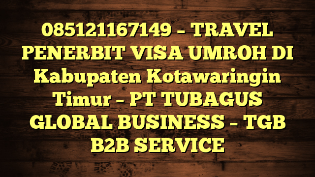 085121167149 – TRAVEL PENERBIT VISA UMROH DI Kabupaten Kotawaringin Timur  – PT TUBAGUS GLOBAL BUSINESS – TGB B2B SERVICE