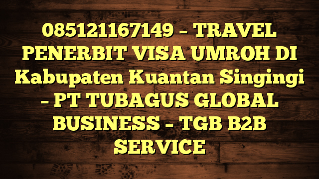085121167149 – TRAVEL PENERBIT VISA UMROH DI Kabupaten Kuantan Singingi  – PT TUBAGUS GLOBAL BUSINESS – TGB B2B SERVICE