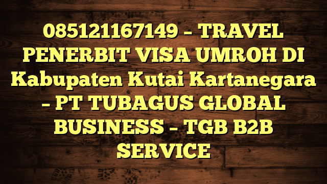 085121167149 – TRAVEL PENERBIT VISA UMROH DI Kabupaten Kutai Kartanegara  – PT TUBAGUS GLOBAL BUSINESS – TGB B2B SERVICE