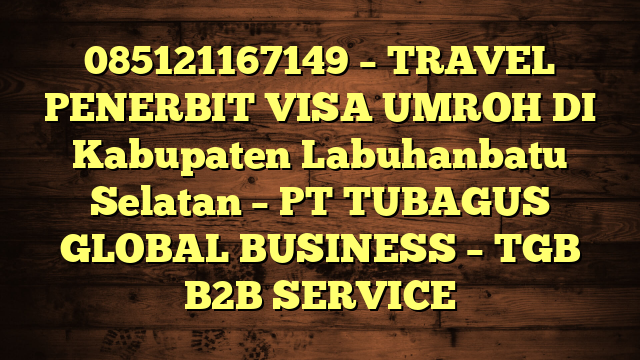 085121167149 – TRAVEL PENERBIT VISA UMROH DI Kabupaten Labuhanbatu Selatan – PT TUBAGUS GLOBAL BUSINESS – TGB B2B SERVICE