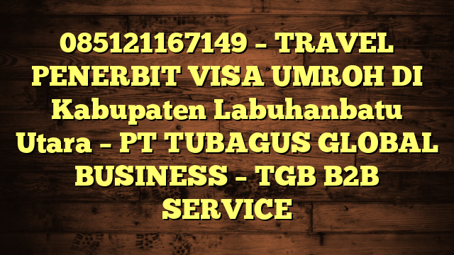 085121167149 – TRAVEL PENERBIT VISA UMROH DI Kabupaten Labuhanbatu Utara  – PT TUBAGUS GLOBAL BUSINESS – TGB B2B SERVICE