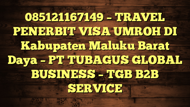 085121167149 – TRAVEL PENERBIT VISA UMROH DI Kabupaten Maluku Barat Daya  – PT TUBAGUS GLOBAL BUSINESS – TGB B2B SERVICE