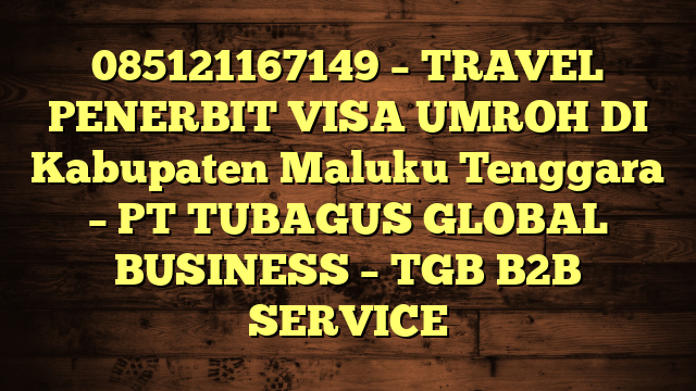 085121167149 – TRAVEL PENERBIT VISA UMROH DI Kabupaten Maluku Tenggara  – PT TUBAGUS GLOBAL BUSINESS – TGB B2B SERVICE