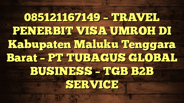 085121167149 – TRAVEL PENERBIT VISA UMROH DI Kabupaten Maluku Tenggara Barat  – PT TUBAGUS GLOBAL BUSINESS – TGB B2B SERVICE