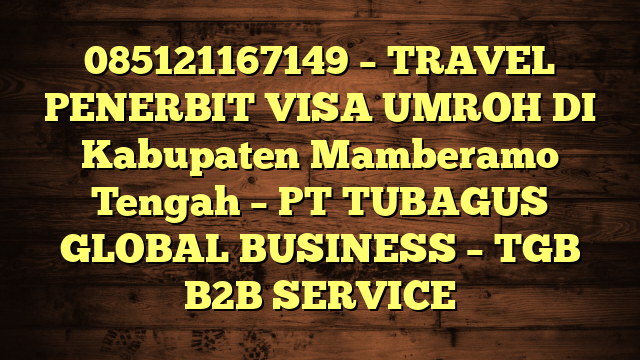 085121167149 – TRAVEL PENERBIT VISA UMROH DI Kabupaten Mamberamo Tengah  – PT TUBAGUS GLOBAL BUSINESS – TGB B2B SERVICE