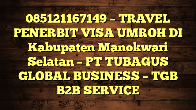 085121167149 – TRAVEL PENERBIT VISA UMROH DI Kabupaten Manokwari Selatan  – PT TUBAGUS GLOBAL BUSINESS – TGB B2B SERVICE