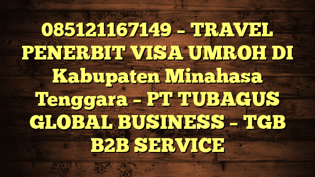 085121167149 – TRAVEL PENERBIT VISA UMROH DI Kabupaten Minahasa Tenggara  – PT TUBAGUS GLOBAL BUSINESS – TGB B2B SERVICE