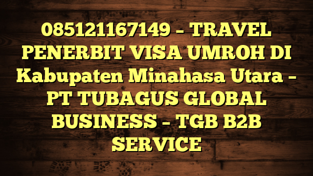 085121167149 – TRAVEL PENERBIT VISA UMROH DI Kabupaten Minahasa Utara  – PT TUBAGUS GLOBAL BUSINESS – TGB B2B SERVICE