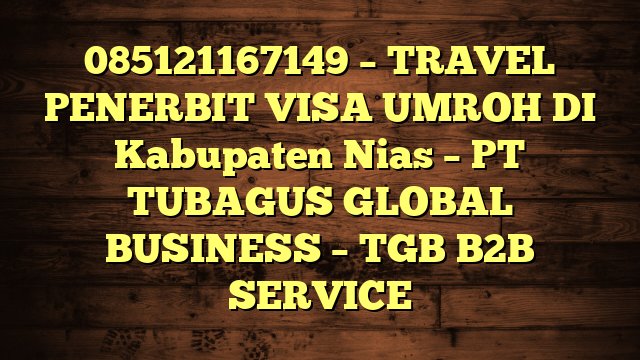 085121167149 – TRAVEL PENERBIT VISA UMROH DI Kabupaten Nias  – PT TUBAGUS GLOBAL BUSINESS – TGB B2B SERVICE