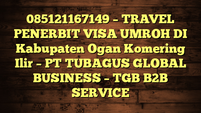 085121167149 – TRAVEL PENERBIT VISA UMROH DI Kabupaten Ogan Komering Ilir  – PT TUBAGUS GLOBAL BUSINESS – TGB B2B SERVICE