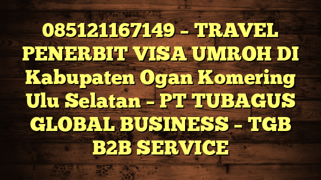 085121167149 – TRAVEL PENERBIT VISA UMROH DI Kabupaten Ogan Komering Ulu Selatan  – PT TUBAGUS GLOBAL BUSINESS – TGB B2B SERVICE