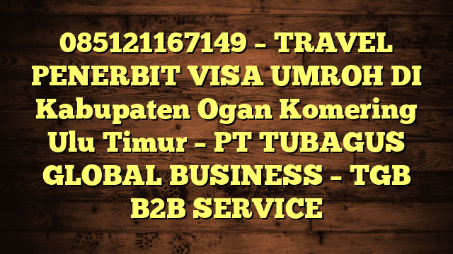 085121167149 – TRAVEL PENERBIT VISA UMROH DI Kabupaten Ogan Komering Ulu Timur  – PT TUBAGUS GLOBAL BUSINESS – TGB B2B SERVICE