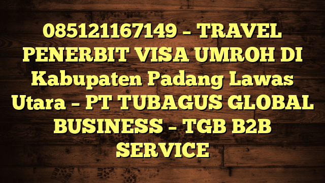 085121167149 – TRAVEL PENERBIT VISA UMROH DI Kabupaten Padang Lawas Utara  – PT TUBAGUS GLOBAL BUSINESS – TGB B2B SERVICE