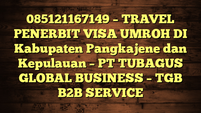 085121167149 – TRAVEL PENERBIT VISA UMROH DI Kabupaten Pangkajene dan Kepulauan  – PT TUBAGUS GLOBAL BUSINESS – TGB B2B SERVICE