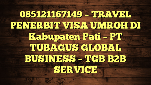 085121167149 – TRAVEL PENERBIT VISA UMROH DI Kabupaten Pati  – PT TUBAGUS GLOBAL BUSINESS – TGB B2B SERVICE