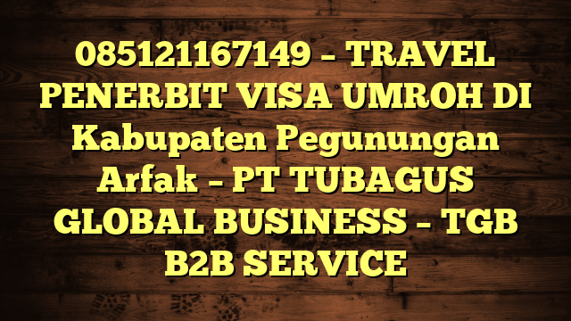085121167149 – TRAVEL PENERBIT VISA UMROH DI Kabupaten Pegunungan Arfak  – PT TUBAGUS GLOBAL BUSINESS – TGB B2B SERVICE