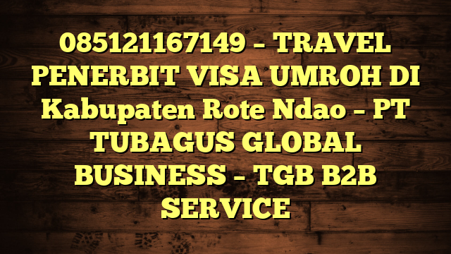 085121167149 – TRAVEL PENERBIT VISA UMROH DI Kabupaten Rote Ndao  – PT TUBAGUS GLOBAL BUSINESS – TGB B2B SERVICE