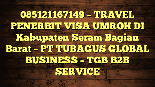 085121167149 – TRAVEL PENERBIT VISA UMROH DI Kabupaten Seram Bagian Barat  – PT TUBAGUS GLOBAL BUSINESS – TGB B2B SERVICE