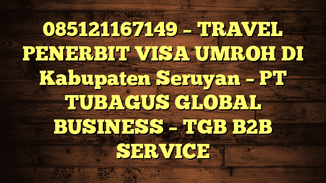 085121167149 – TRAVEL PENERBIT VISA UMROH DI Kabupaten Seruyan  – PT TUBAGUS GLOBAL BUSINESS – TGB B2B SERVICE