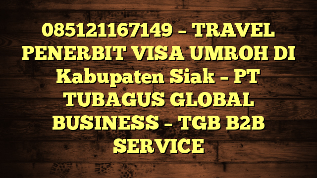085121167149 – TRAVEL PENERBIT VISA UMROH DI Kabupaten Siak  – PT TUBAGUS GLOBAL BUSINESS – TGB B2B SERVICE