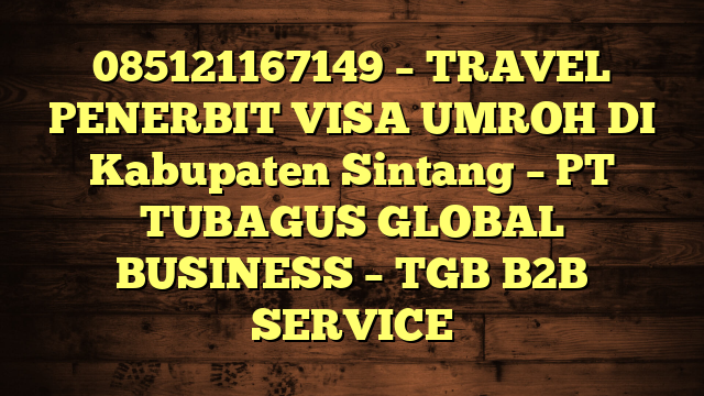085121167149 – TRAVEL PENERBIT VISA UMROH DI Kabupaten Sintang  – PT TUBAGUS GLOBAL BUSINESS – TGB B2B SERVICE