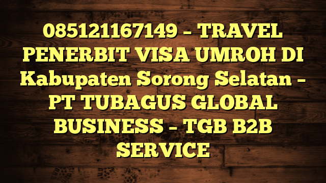 085121167149 – TRAVEL PENERBIT VISA UMROH DI Kabupaten Sorong Selatan  – PT TUBAGUS GLOBAL BUSINESS – TGB B2B SERVICE