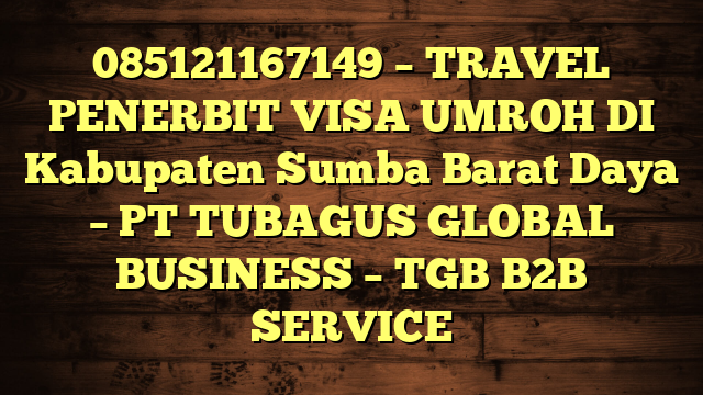 085121167149 – TRAVEL PENERBIT VISA UMROH DI Kabupaten Sumba Barat Daya – PT TUBAGUS GLOBAL BUSINESS – TGB B2B SERVICE