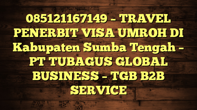 085121167149 – TRAVEL PENERBIT VISA UMROH DI Kabupaten Sumba Tengah  – PT TUBAGUS GLOBAL BUSINESS – TGB B2B SERVICE