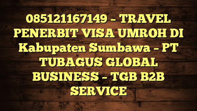 085121167149 – TRAVEL PENERBIT VISA UMROH DI Kabupaten Sumbawa  – PT TUBAGUS GLOBAL BUSINESS – TGB B2B SERVICE