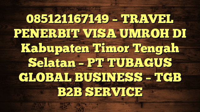 085121167149 – TRAVEL PENERBIT VISA UMROH DI Kabupaten Timor Tengah Selatan  – PT TUBAGUS GLOBAL BUSINESS – TGB B2B SERVICE