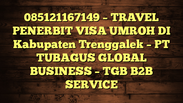 085121167149 – TRAVEL PENERBIT VISA UMROH DI Kabupaten Trenggalek  – PT TUBAGUS GLOBAL BUSINESS – TGB B2B SERVICE