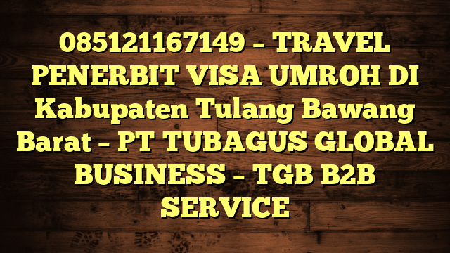 085121167149 – TRAVEL PENERBIT VISA UMROH DI Kabupaten Tulang Bawang Barat  – PT TUBAGUS GLOBAL BUSINESS – TGB B2B SERVICE