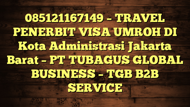 085121167149 – TRAVEL PENERBIT VISA UMROH DI Kota Administrasi Jakarta Barat  – PT TUBAGUS GLOBAL BUSINESS – TGB B2B SERVICE