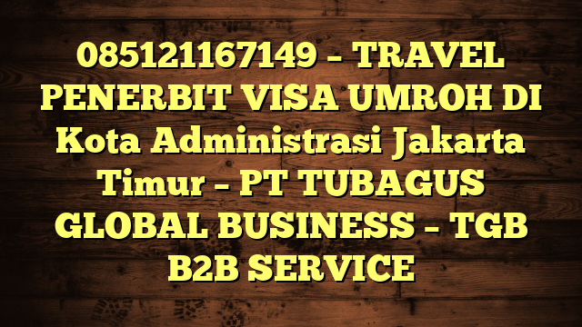 085121167149 – TRAVEL PENERBIT VISA UMROH DI Kota Administrasi Jakarta Timur  – PT TUBAGUS GLOBAL BUSINESS – TGB B2B SERVICE