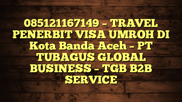 085121167149 – TRAVEL PENERBIT VISA UMROH DI Kota Banda Aceh  – PT TUBAGUS GLOBAL BUSINESS – TGB B2B SERVICE