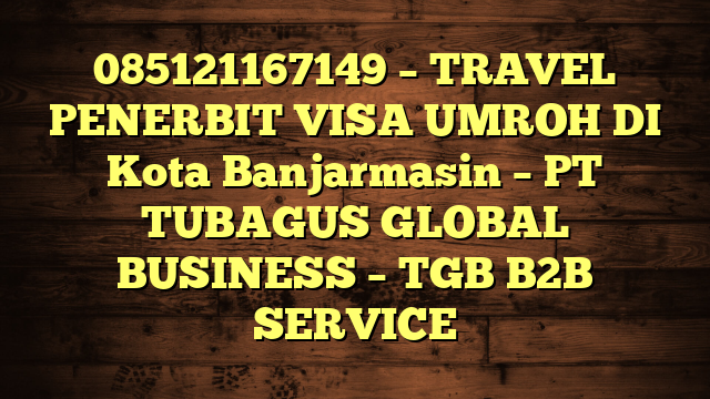 085121167149 – TRAVEL PENERBIT VISA UMROH DI Kota Banjarmasin  – PT TUBAGUS GLOBAL BUSINESS – TGB B2B SERVICE