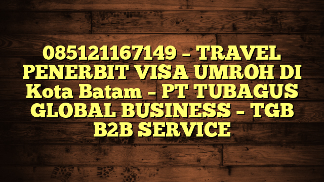 085121167149 – TRAVEL PENERBIT VISA UMROH DI Kota Batam  – PT TUBAGUS GLOBAL BUSINESS – TGB B2B SERVICE
