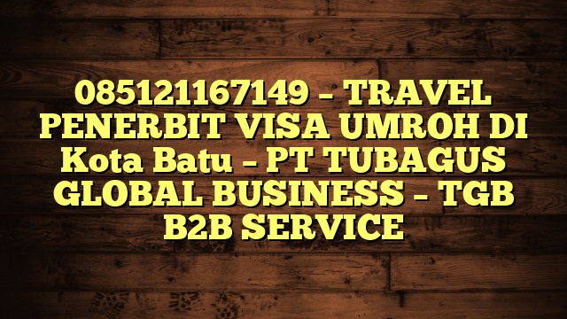 085121167149 – TRAVEL PENERBIT VISA UMROH DI Kota Batu  – PT TUBAGUS GLOBAL BUSINESS – TGB B2B SERVICE