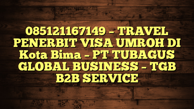 085121167149 – TRAVEL PENERBIT VISA UMROH DI Kota Bima  – PT TUBAGUS GLOBAL BUSINESS – TGB B2B SERVICE