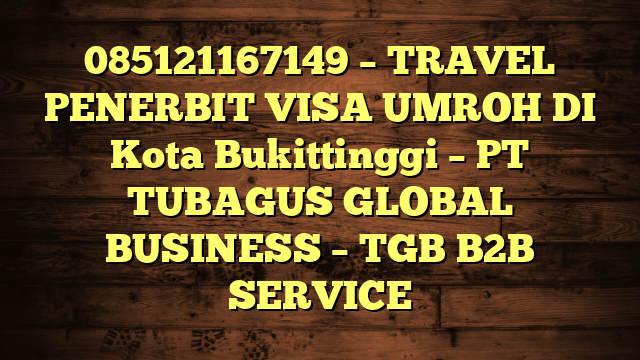 085121167149 – TRAVEL PENERBIT VISA UMROH DI Kota Bukittinggi  – PT TUBAGUS GLOBAL BUSINESS – TGB B2B SERVICE