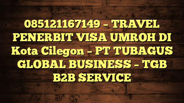 085121167149 – TRAVEL PENERBIT VISA UMROH DI Kota Cilegon  – PT TUBAGUS GLOBAL BUSINESS – TGB B2B SERVICE