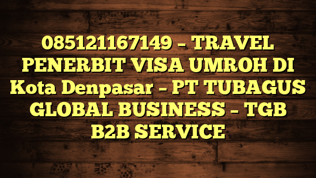 085121167149 – TRAVEL PENERBIT VISA UMROH DI Kota Denpasar  – PT TUBAGUS GLOBAL BUSINESS – TGB B2B SERVICE