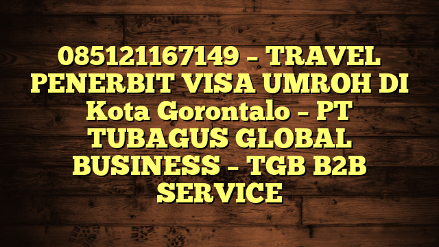 085121167149 – TRAVEL PENERBIT VISA UMROH DI Kota Gorontalo – PT TUBAGUS GLOBAL BUSINESS – TGB B2B SERVICE